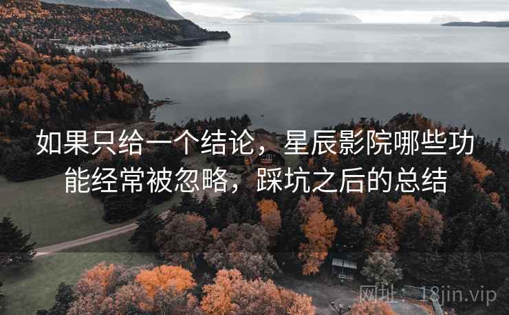 如果只给一个结论，星辰影院哪些功能经常被忽略，踩坑之后的总结