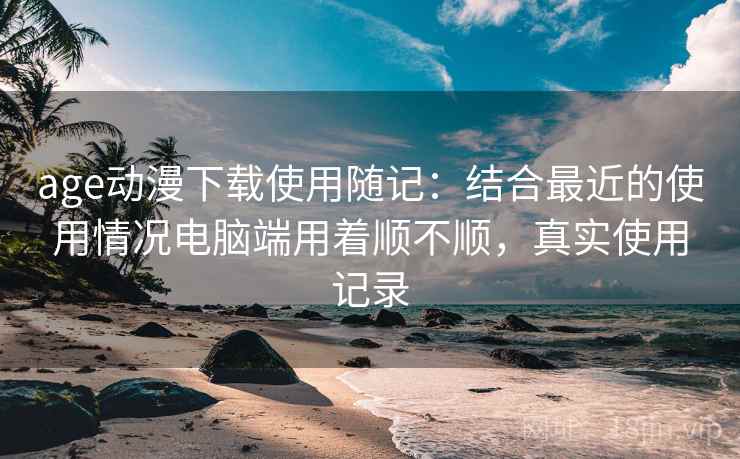age动漫下载使用随记：结合最近的使用情况电脑端用着顺不顺，真实使用记录