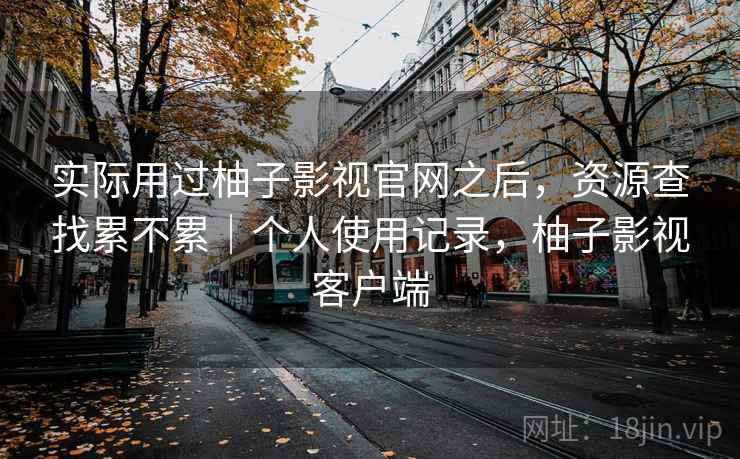 实际用过柚子影视官网之后，资源查找累不累｜个人使用记录，柚子影视客户端