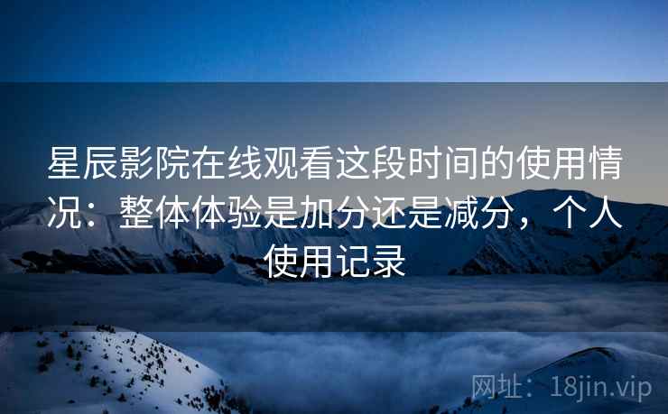星辰影院在线观看这段时间的使用情况：整体体验是加分还是减分，个人使用记录