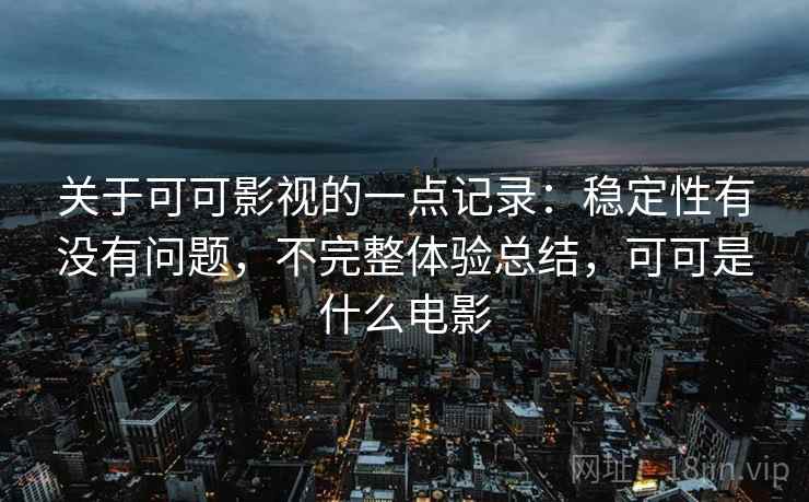 关于可可影视的一点记录：稳定性有没有问题，不完整体验总结，可可是什么电影