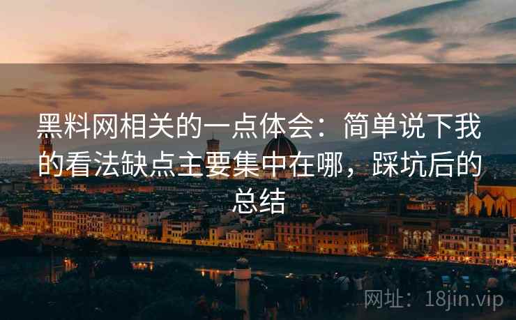 黑料网相关的一点体会：简单说下我的看法缺点主要集中在哪，踩坑后的总结