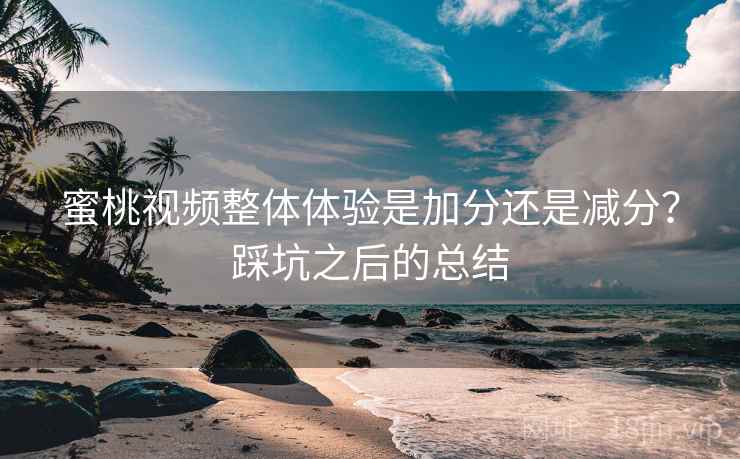 蜜桃视频整体体验是加分还是减分？踩坑之后的总结