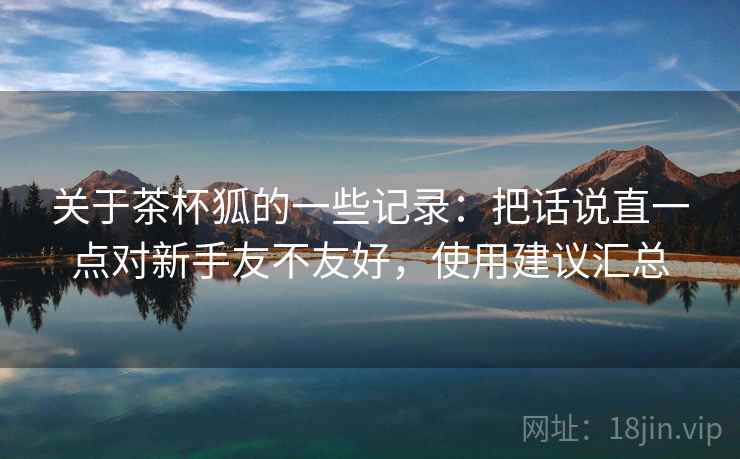 关于茶杯狐的一些记录：把话说直一点对新手友不友好，使用建议汇总