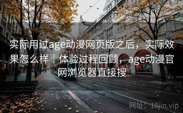 实际用过age动漫网页版之后，实际效果怎么样｜体验过程回顾，age动漫官网浏览器直接搜