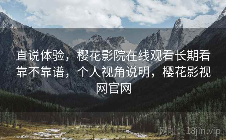 直说体验，樱花影院在线观看长期看靠不靠谱，个人视角说明，樱花影视网官网