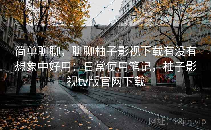 简单聊聊，聊聊柚子影视下载有没有想象中好用：日常使用笔记，柚子影视tv版官网下载