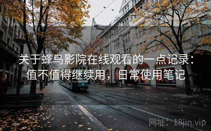 关于蜂鸟影院在线观看的一点记录：值不值得继续用，日常使用笔记