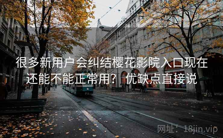 很多新用户会纠结樱花影院入口现在还能不能正常用？ 优缺点直接说
