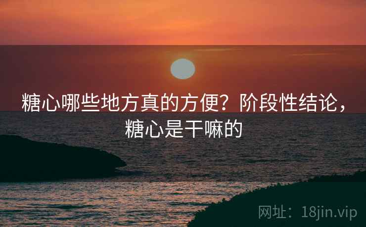 糖心哪些地方真的方便？阶段性结论，糖心是干嘛的