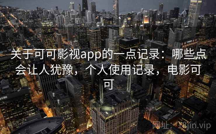 关于可可影视app的一点记录：哪些点会让人犹豫，个人使用记录，电影可可