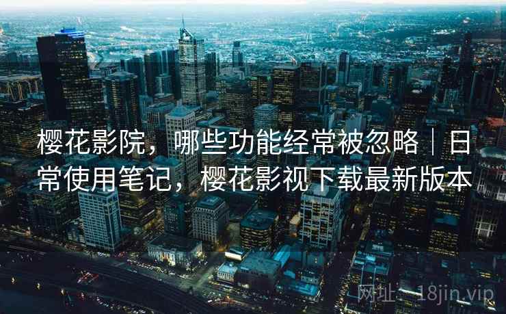 樱花影院，哪些功能经常被忽略｜日常使用笔记，樱花影视下载最新版本