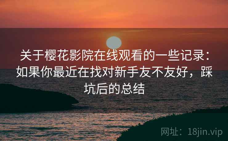 关于樱花影院在线观看的一些记录：如果你最近在找对新手友不友好，踩坑后的总结