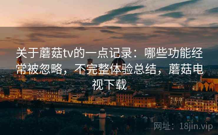关于蘑菇tv的一点记录：哪些功能经常被忽略，不完整体验总结，蘑菇电视下载