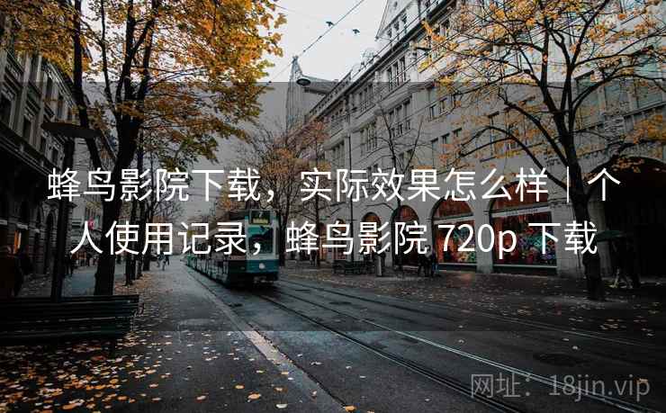 蜂鸟影院下载，实际效果怎么样｜个人使用记录，蜂鸟影院 720p 下载