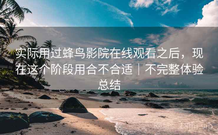 实际用过蜂鸟影院在线观看之后，现在这个阶段用合不合适｜不完整体验总结