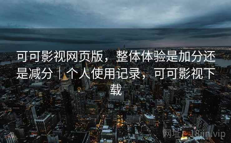 可可影视网页版，整体体验是加分还是减分｜个人使用记录，可可影视下载
