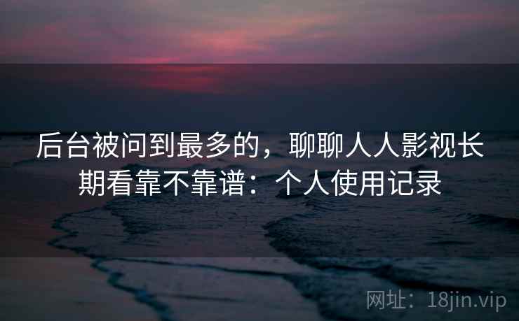 后台被问到最多的，聊聊人人影视长期看靠不靠谱：个人使用记录