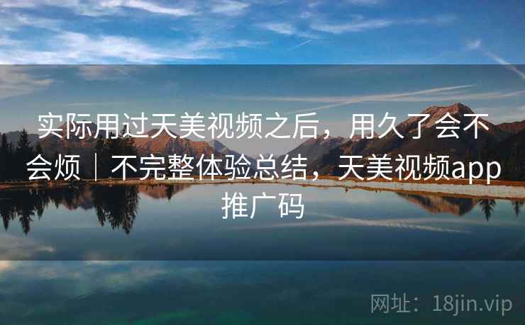 实际用过天美视频之后，用久了会不会烦｜不完整体验总结，天美视频app推广码