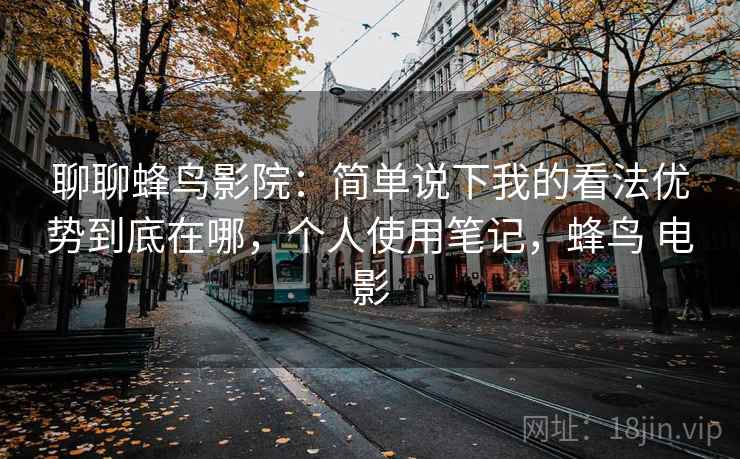 聊聊蜂鸟影院：简单说下我的看法优势到底在哪，个人使用笔记，蜂鸟 电影