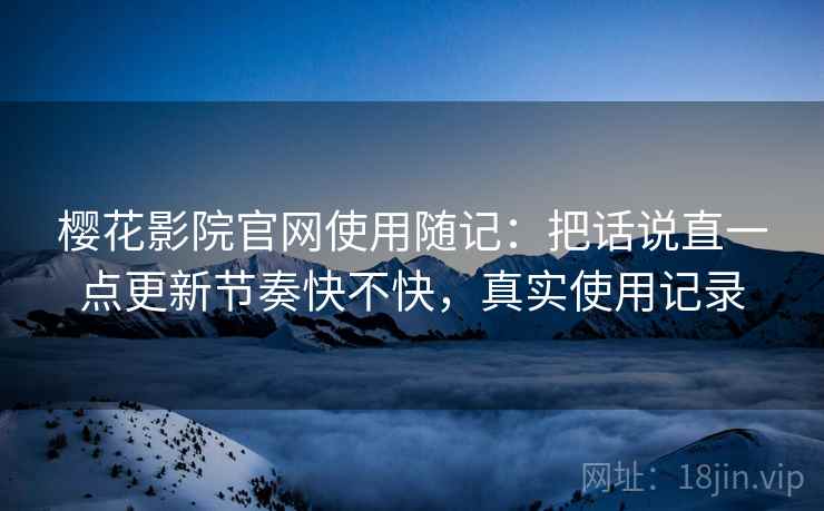 樱花影院官网使用随记：把话说直一点更新节奏快不快，真实使用记录