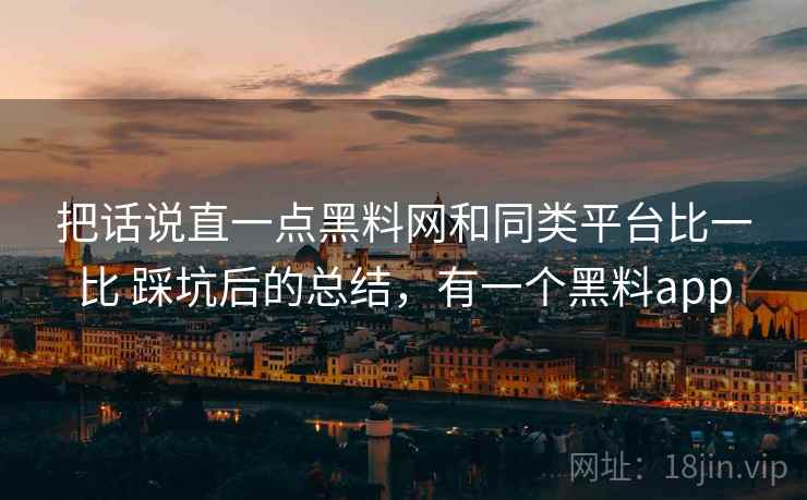 把话说直一点黑料网和同类平台比一比 踩坑后的总结，有一个黑料app