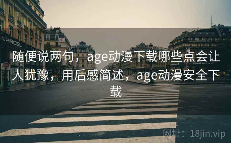 随便说两句，age动漫下载哪些点会让人犹豫，用后感简述，age动漫安全下载