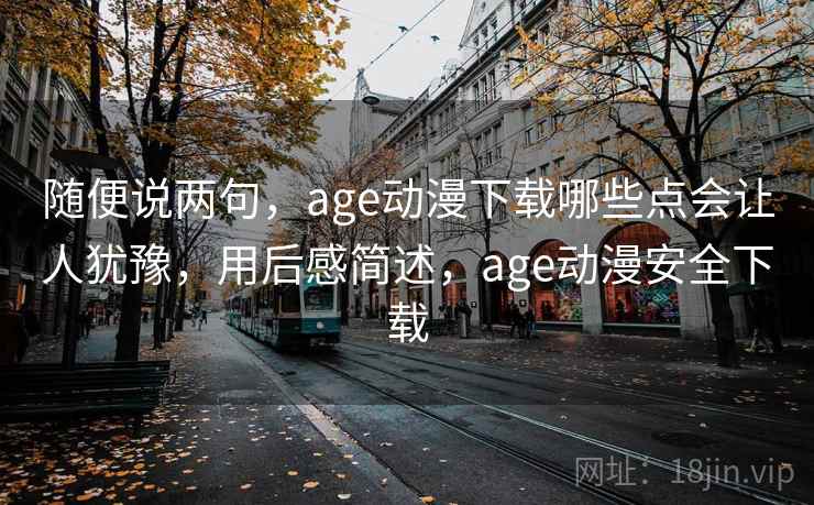 随便说两句，age动漫下载哪些点会让人犹豫，用后感简述，age动漫安全下载