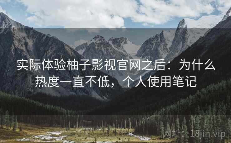 实际体验柚子影视官网之后：为什么热度一直不低，个人使用笔记