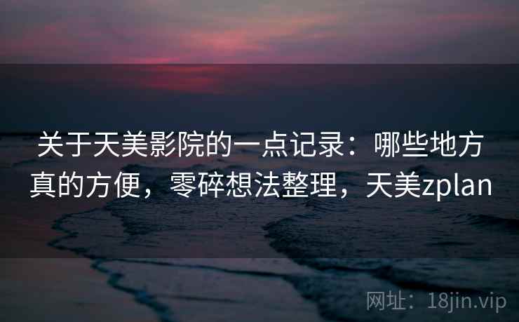 关于天美影院的一点记录：哪些地方真的方便，零碎想法整理，天美zplan