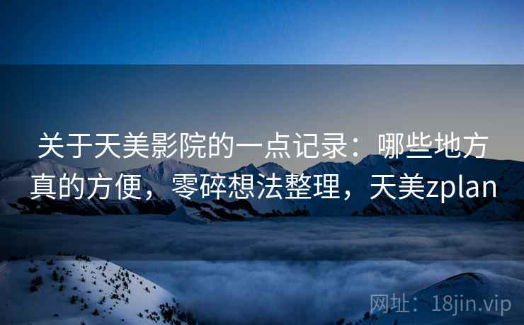 关于天美影院的一点记录：哪些地方真的方便，零碎想法整理，天美zplan