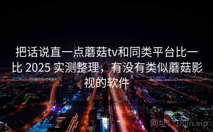 把话说直一点蘑菇tv和同类平台比一比 2025 实测整理，有没有类似蘑菇影视的软件