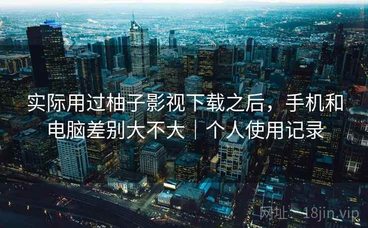 实际用过柚子影视下载之后，手机和电脑差别大不大｜个人使用记录