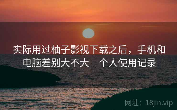 实际用过柚子影视下载之后，手机和电脑差别大不大｜个人使用记录