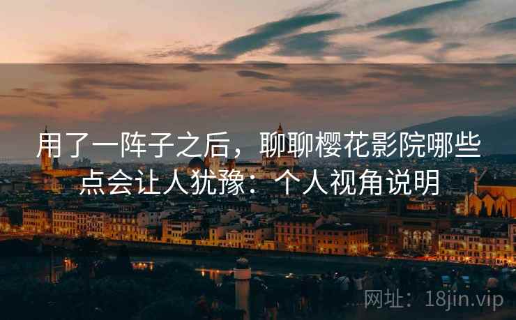 用了一阵子之后，聊聊樱花影院哪些点会让人犹豫：个人视角说明