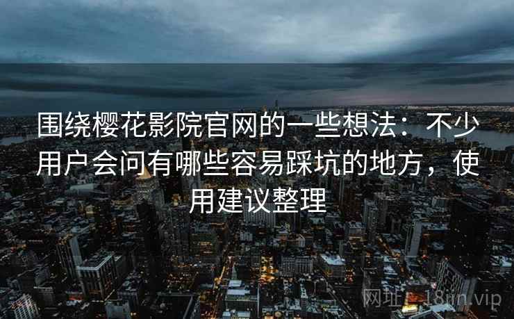 围绕樱花影院官网的一些想法：不少用户会问有哪些容易踩坑的地方，使用建议整理