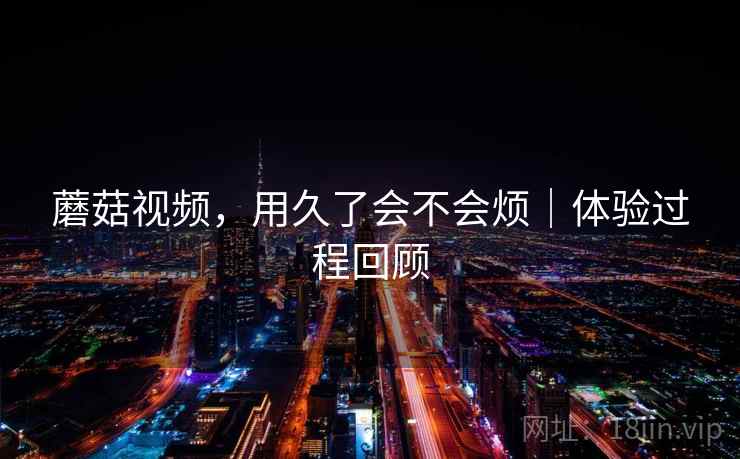 蘑菇视频，用久了会不会烦｜体验过程回顾