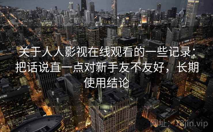 关于人人影视在线观看的一些记录：把话说直一点对新手友不友好，长期使用结论