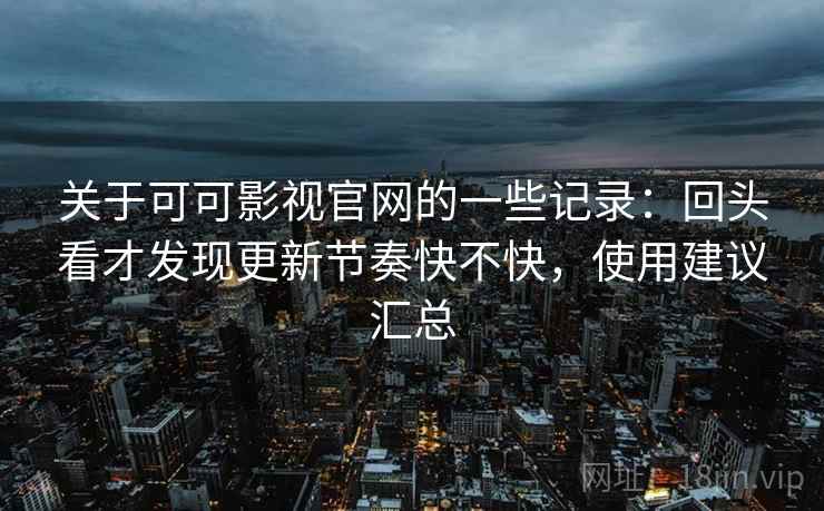 关于可可影视官网的一些记录：回头看才发现更新节奏快不快，使用建议汇总