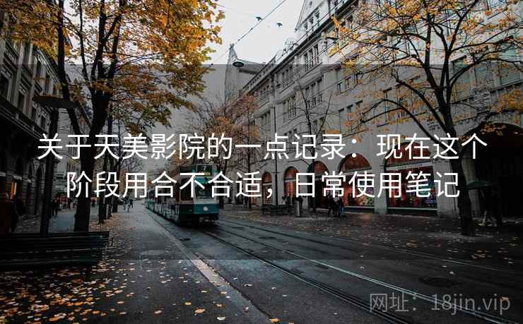 关于天美影院的一点记录：现在这个阶段用合不合适，日常使用笔记