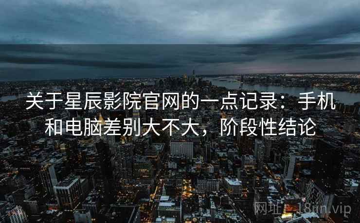 关于星辰影院官网的一点记录：手机和电脑差别大不大，阶段性结论