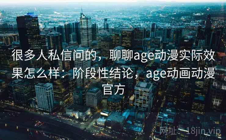很多人私信问的，聊聊age动漫实际效果怎么样：阶段性结论，age动画动漫官方