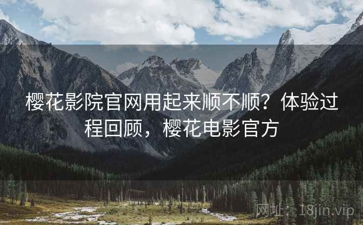 樱花影院官网用起来顺不顺？体验过程回顾，樱花电影官方