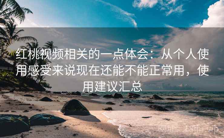 红桃视频相关的一点体会：从个人使用感受来说现在还能不能正常用，使用建议汇总