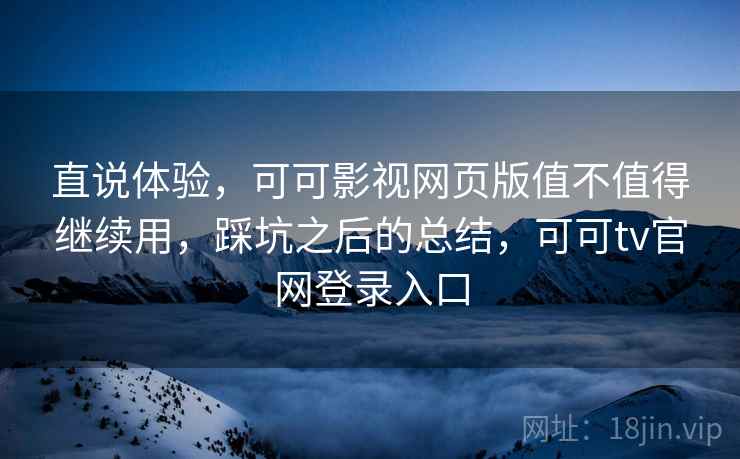 直说体验，可可影视网页版值不值得继续用，踩坑之后的总结，可可tv官网登录入口
