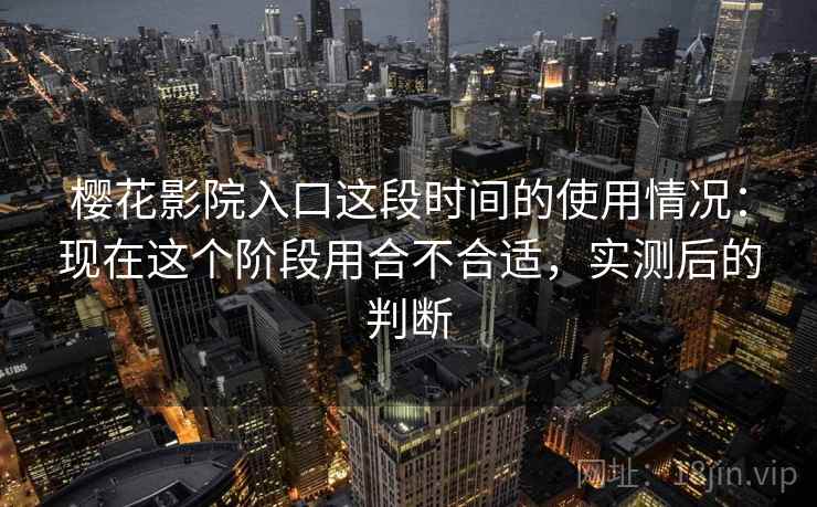 樱花影院入口这段时间的使用情况：现在这个阶段用合不合适，实测后的判断