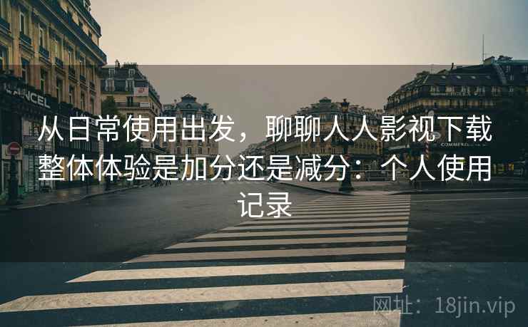 从日常使用出发，聊聊人人影视下载整体体验是加分还是减分：个人使用记录