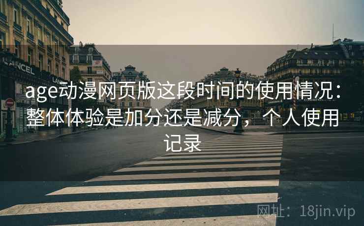 age动漫网页版这段时间的使用情况：整体体验是加分还是减分，个人使用记录