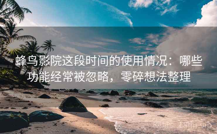 蜂鸟影院这段时间的使用情况：哪些功能经常被忽略，零碎想法整理