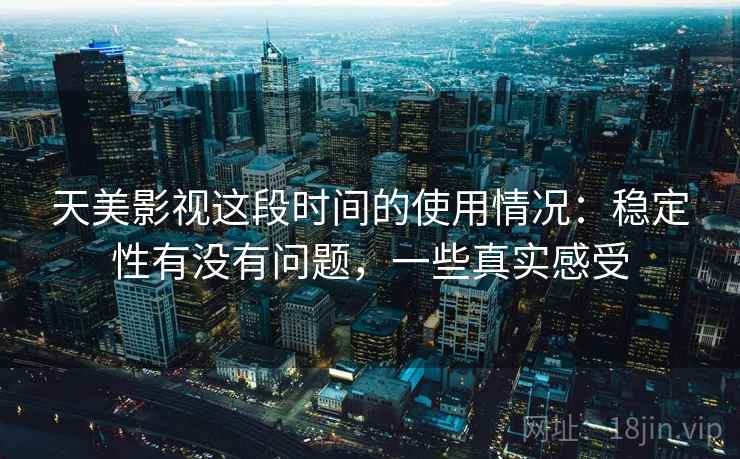 天美影视这段时间的使用情况：稳定性有没有问题，一些真实感受